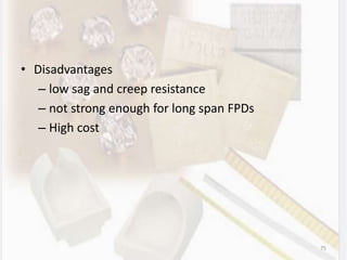• Disadvantages
– low sag and creep resistance
– not strong enough for long span FPDs
– High cost
75
 