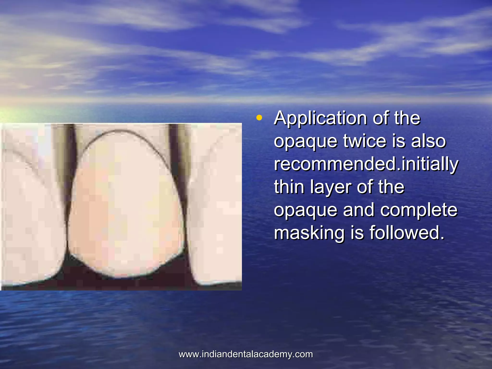 • Application of theApplication of the
opaque twice is alsoopaque twice is also
recommended.initiallyrecommended.initially
thin layer of thethin layer of the
opaque and completeopaque and complete
masking is followed.masking is followed.
www.indiandentalacademy.comwww.indiandentalacademy.com
 