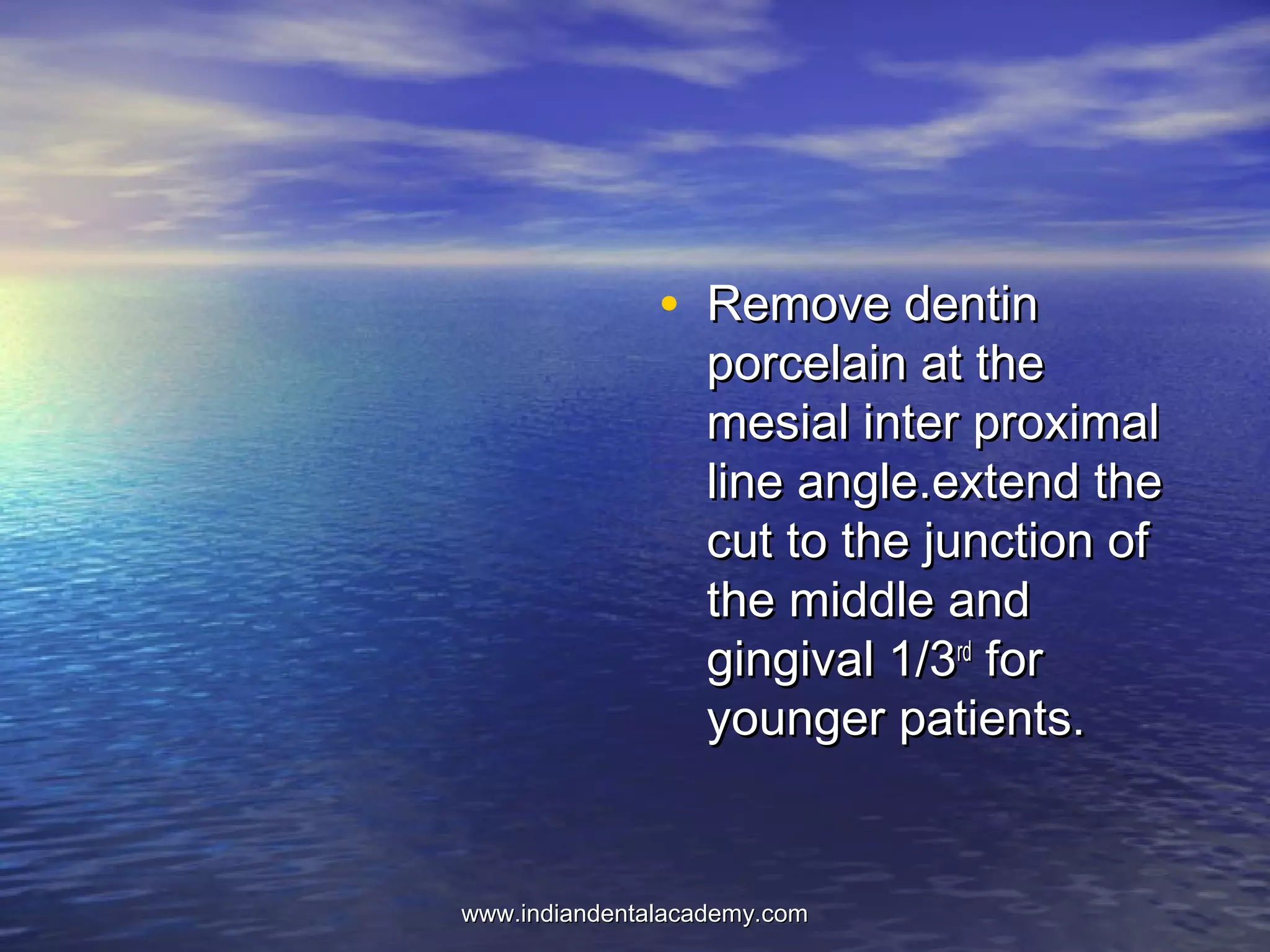 • Remove dentinRemove dentin
porcelain at theporcelain at the
mesial inter proximalmesial inter proximal
line angle.extend theline angle.extend the
cut to the junction ofcut to the junction of
the middle andthe middle and
gingival 1/3gingival 1/3rdrd
forfor
younger patients.younger patients.
www.indiandentalacademy.comwww.indiandentalacademy.com
 