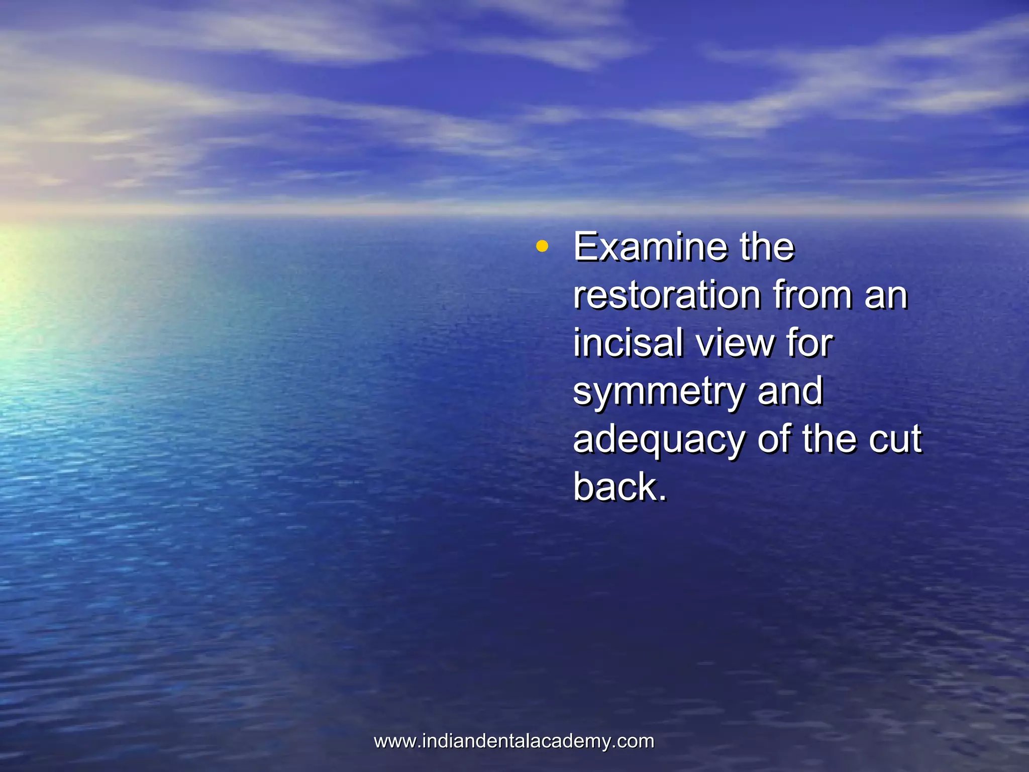 • Examine theExamine the
restoration from anrestoration from an
incisal view forincisal view for
symmetry andsymmetry and
adequacy of the cutadequacy of the cut
back.back.
www.indiandentalacademy.comwww.indiandentalacademy.com
 