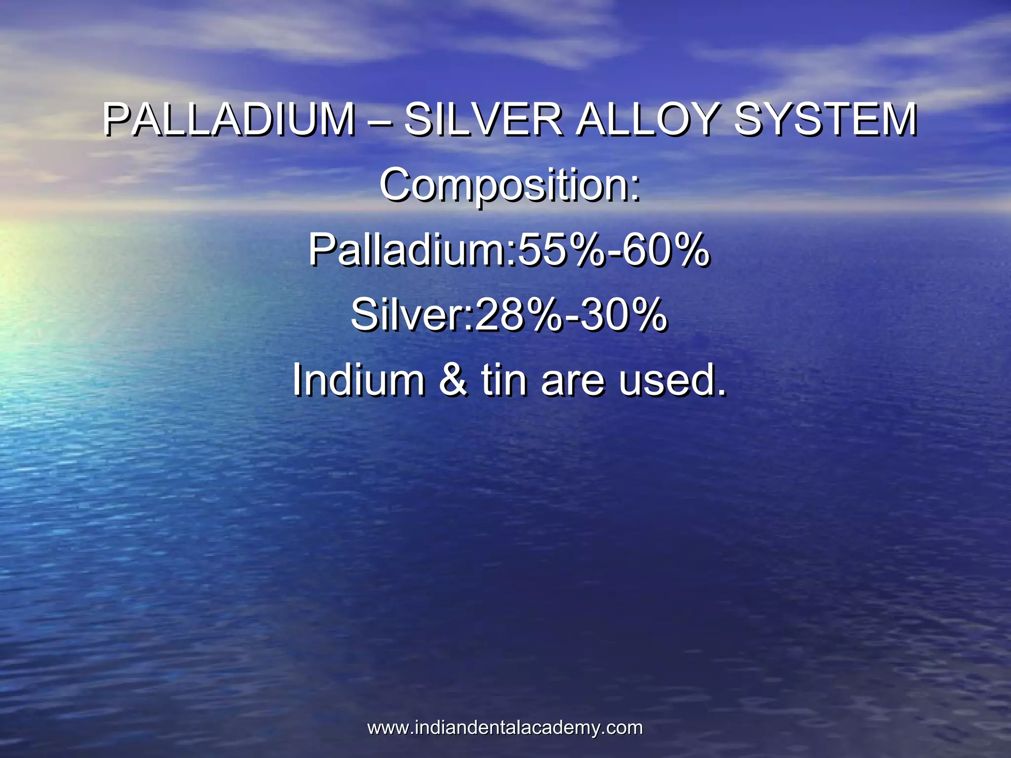 PALLADIUM – SILVER ALLOY SYSTEMPALLADIUM – SILVER ALLOY SYSTEM
Composition:Composition:
Palladium:55%-60%Palladium:55%-60%
Silver:28%-30%Silver:28%-30%
Indium & tin are used.Indium & tin are used.
www.indiandentalacademy.comwww.indiandentalacademy.com
 