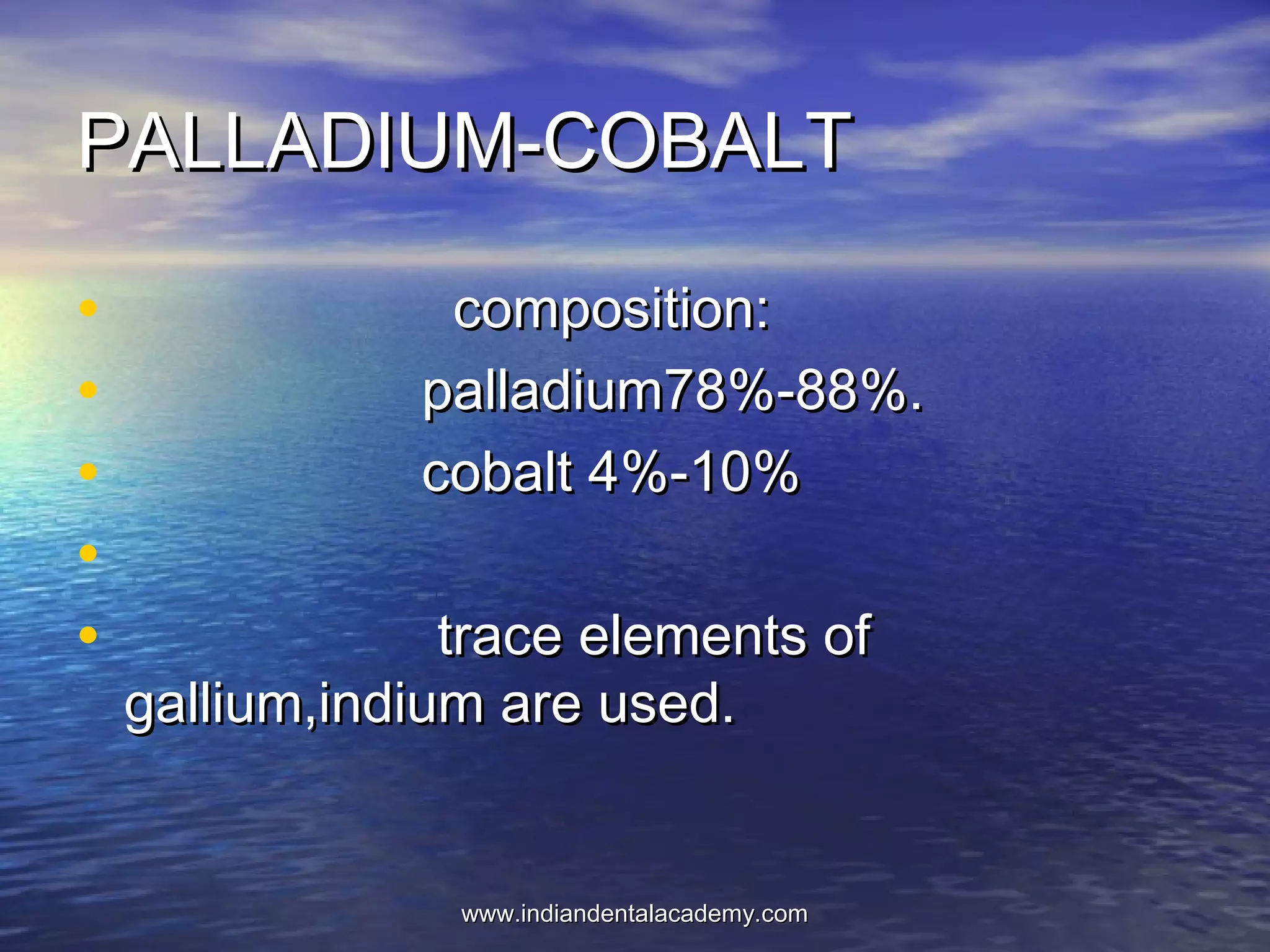 PALLADIUM-COBALTPALLADIUM-COBALT
• composition:composition:
• palladium78%-88%.palladium78%-88%.
• cobalt 4%-10%cobalt 4%-10%
•
• trace elements oftrace elements of
gallium,indium are used.gallium,indium are used.
www.indiandentalacademy.comwww.indiandentalacademy.com
 