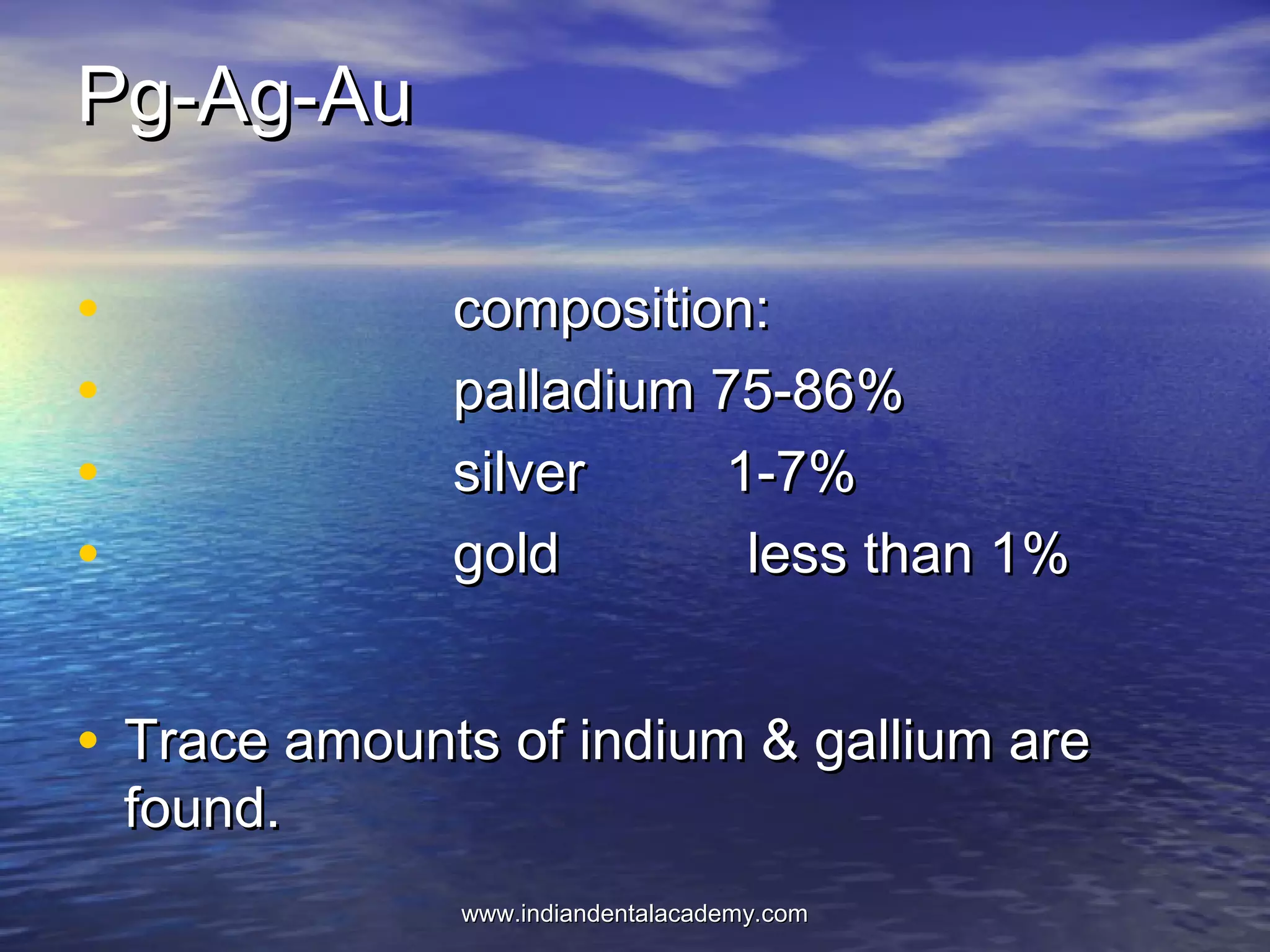 Pg-Ag-AuPg-Ag-Au
• composition:composition:
• palladium 75-86%palladium 75-86%
• silver 1-7%silver 1-7%
• gold less than 1%gold less than 1%
• Trace amounts of indium & gallium areTrace amounts of indium & gallium are
found.found.
www.indiandentalacademy.comwww.indiandentalacademy.com
 