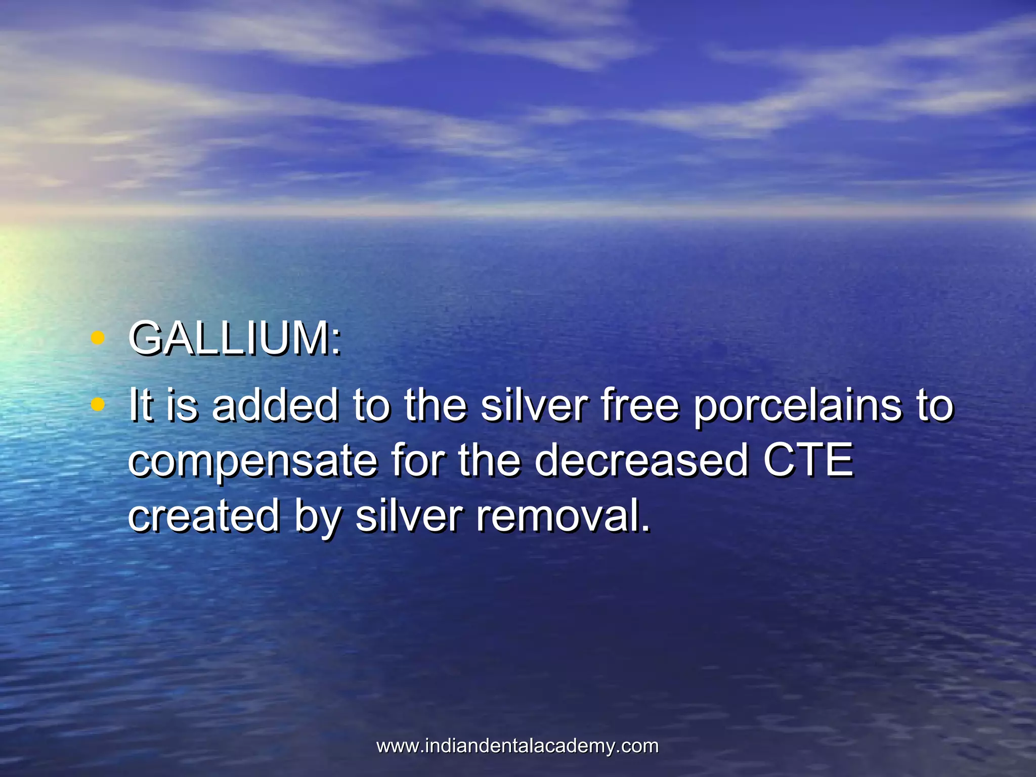 • GALLIUM:GALLIUM:
• It is added to the silver free porcelains toIt is added to the silver free porcelains to
compensate for the decreased CTEcompensate for the decreased CTE
created by silver removal.created by silver removal.
www.indiandentalacademy.comwww.indiandentalacademy.com
 