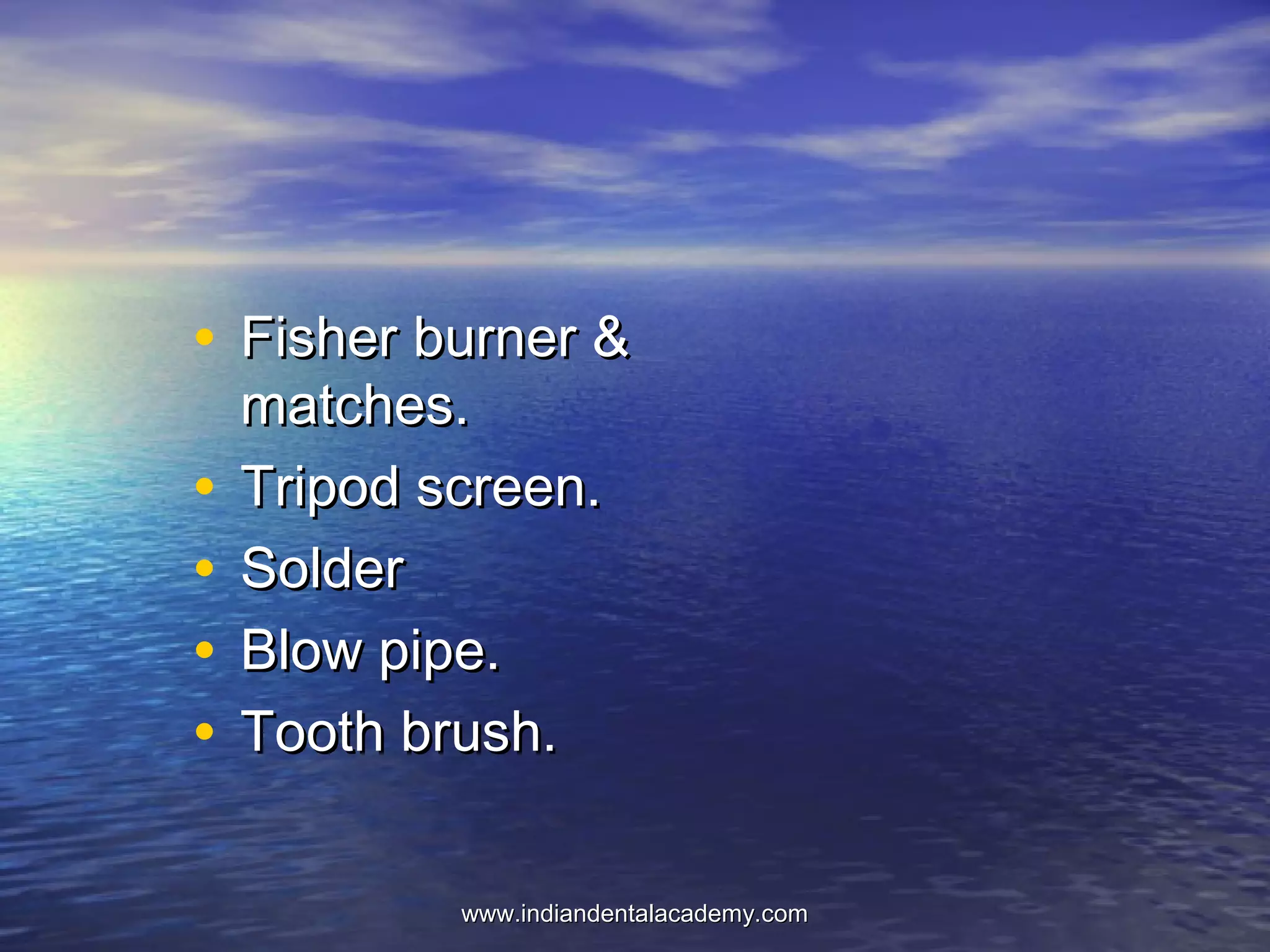 • Fisher burner &Fisher burner &
matches.matches.
• Tripod screen.Tripod screen.
• SolderSolder
• Blow pipe.Blow pipe.
• Tooth brush.Tooth brush.
www.indiandentalacademy.comwww.indiandentalacademy.com
 