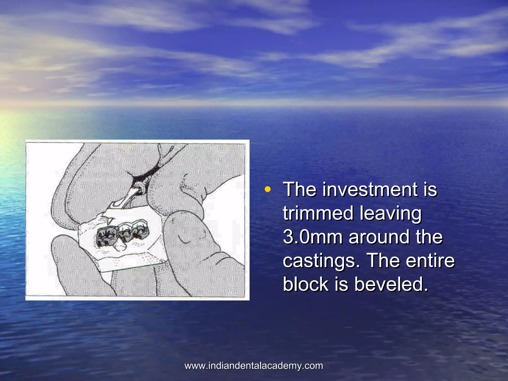 • The investment isThe investment is
trimmed leavingtrimmed leaving
3.0mm around the3.0mm around the
castings. The entirecastings. The entire
block is beveled.block is beveled.
www.indiandentalacademy.comwww.indiandentalacademy.com
 