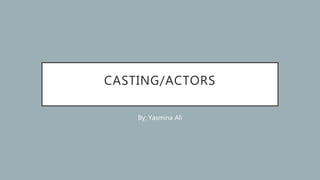 CASTING/ACTORS
By; Yasmina Ali
 