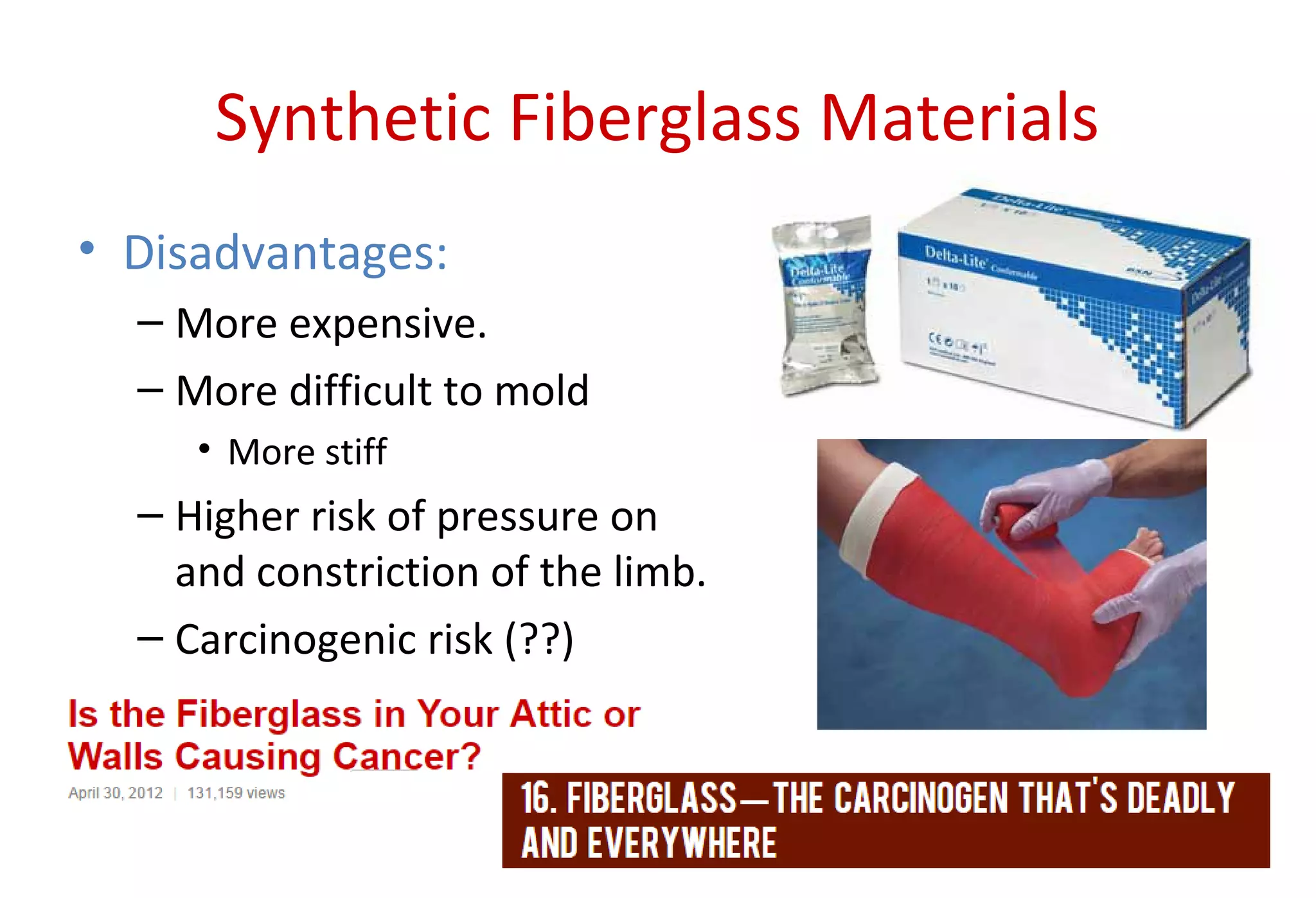 Synthetic Fiberglass Materials
• Disadvantages:
– More expensive.
– More difficult to mold
• More stiff
– Higher risk of pressure on
and constriction of the limb.
– Carcinogenic risk (??)
 
