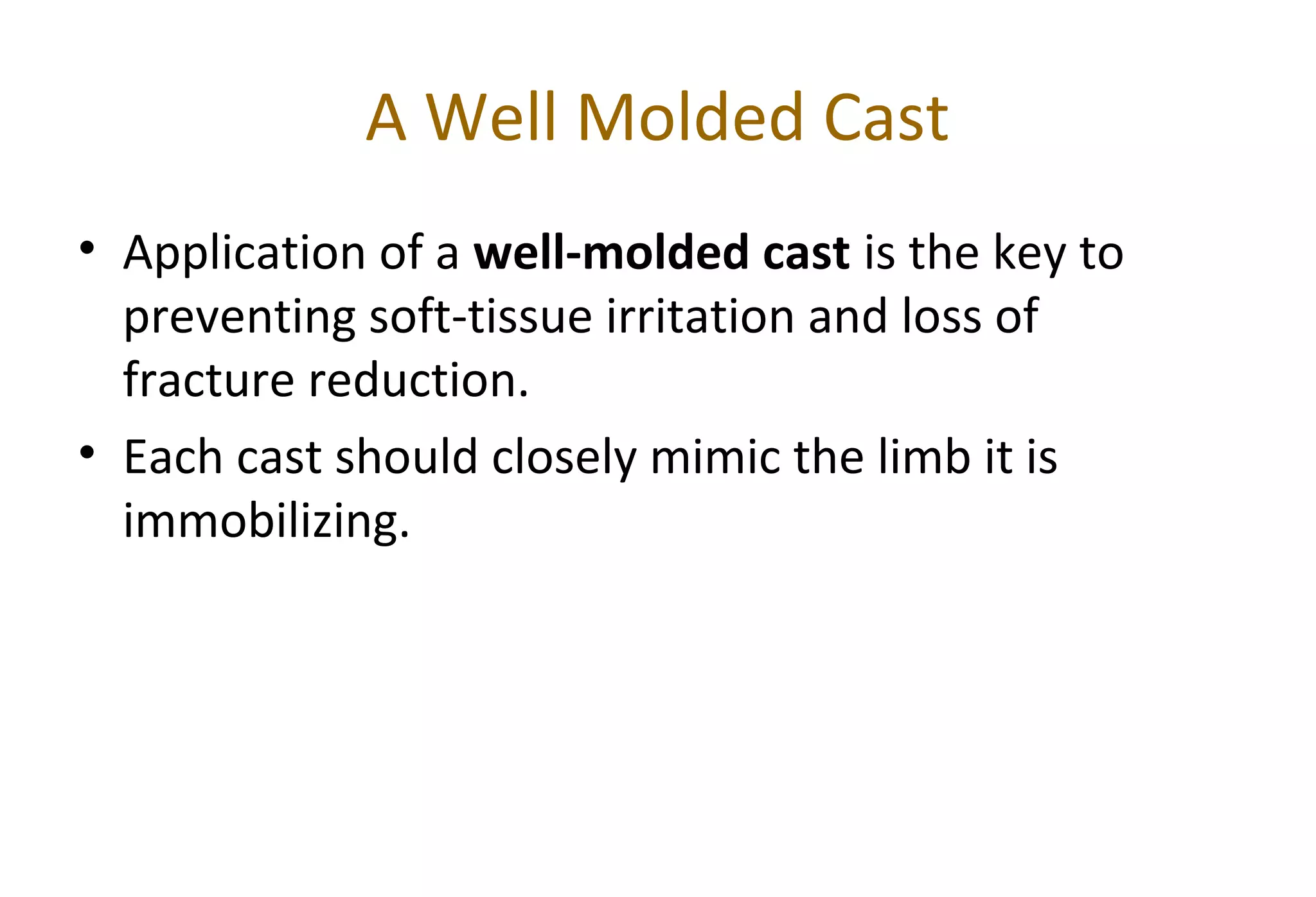 A Well Molded Cast
• Application of a well-molded cast is the key to
preventing soft-tissue irritation and loss of
fracture reduction.
• Each cast should closely mimic the limb it is
immobilizing.
 