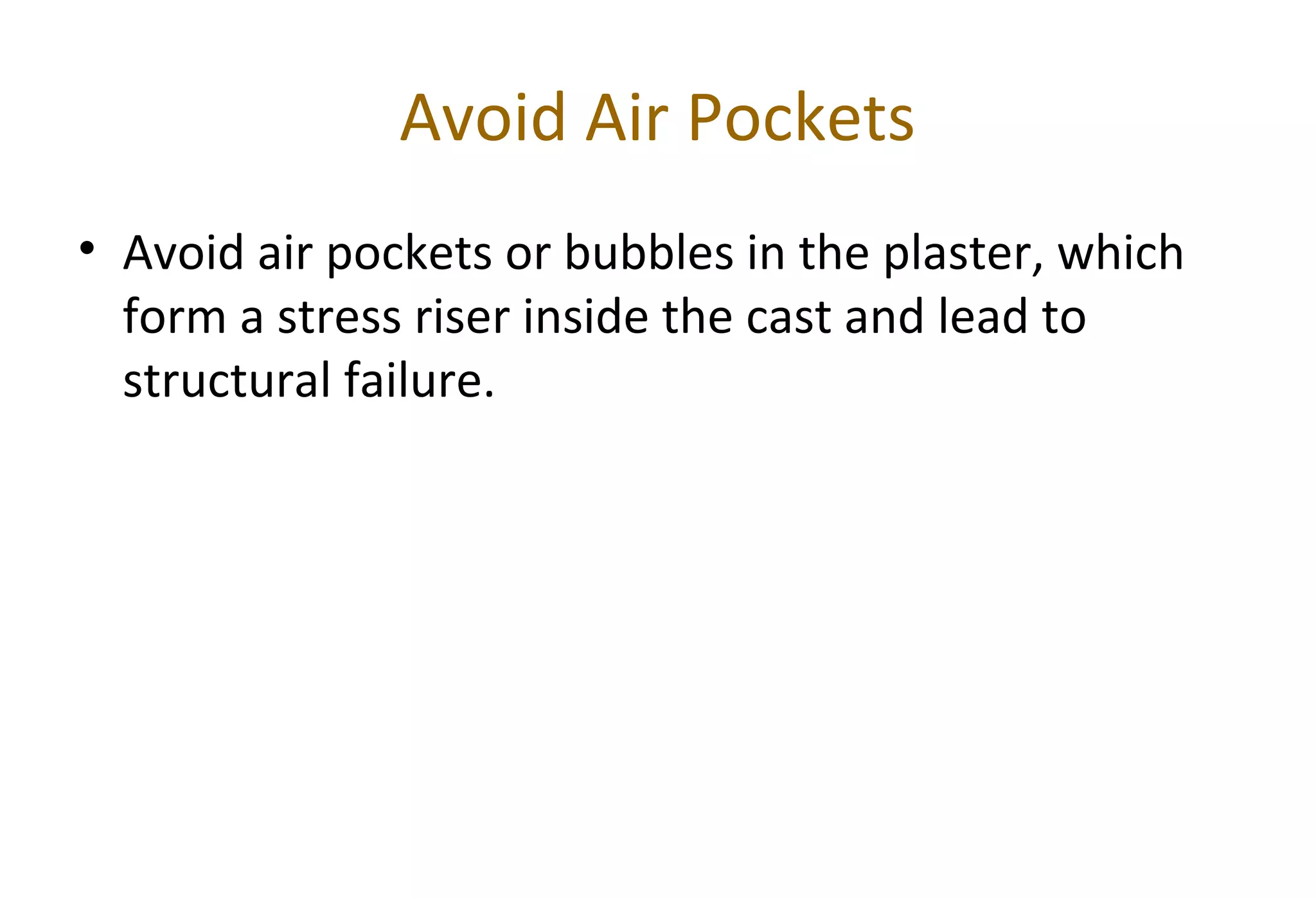 Avoid Air Pockets
• Avoid air pockets or bubbles in the plaster, which
form a stress riser inside the cast and lead to
structural failure.
 