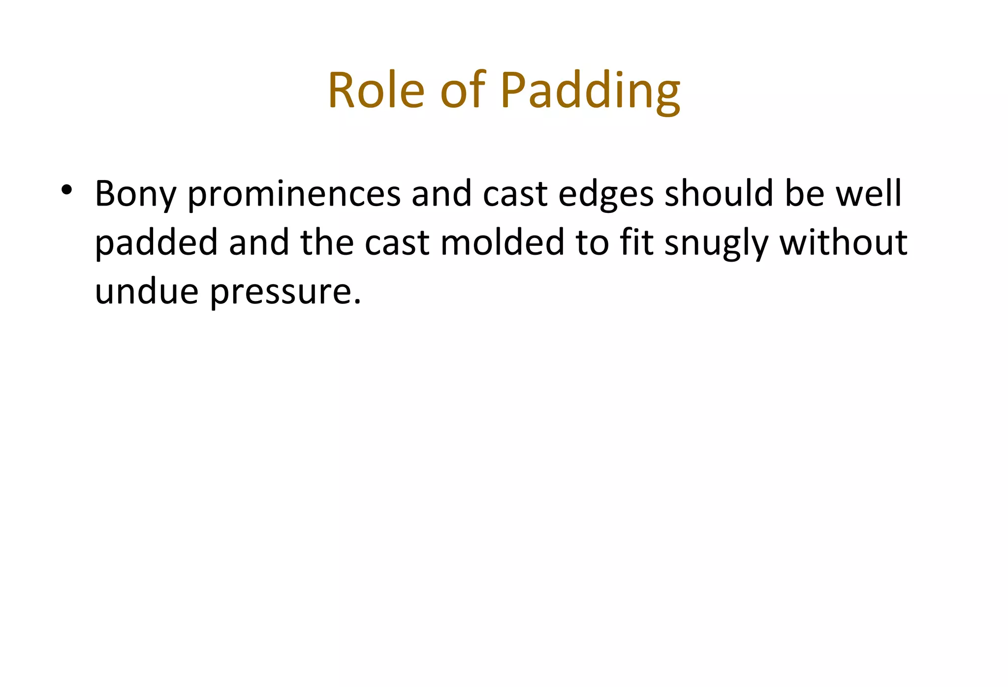 Role of Padding
• Bony prominences and cast edges should be well
padded and the cast molded to fit snugly without
undue pressure.
 