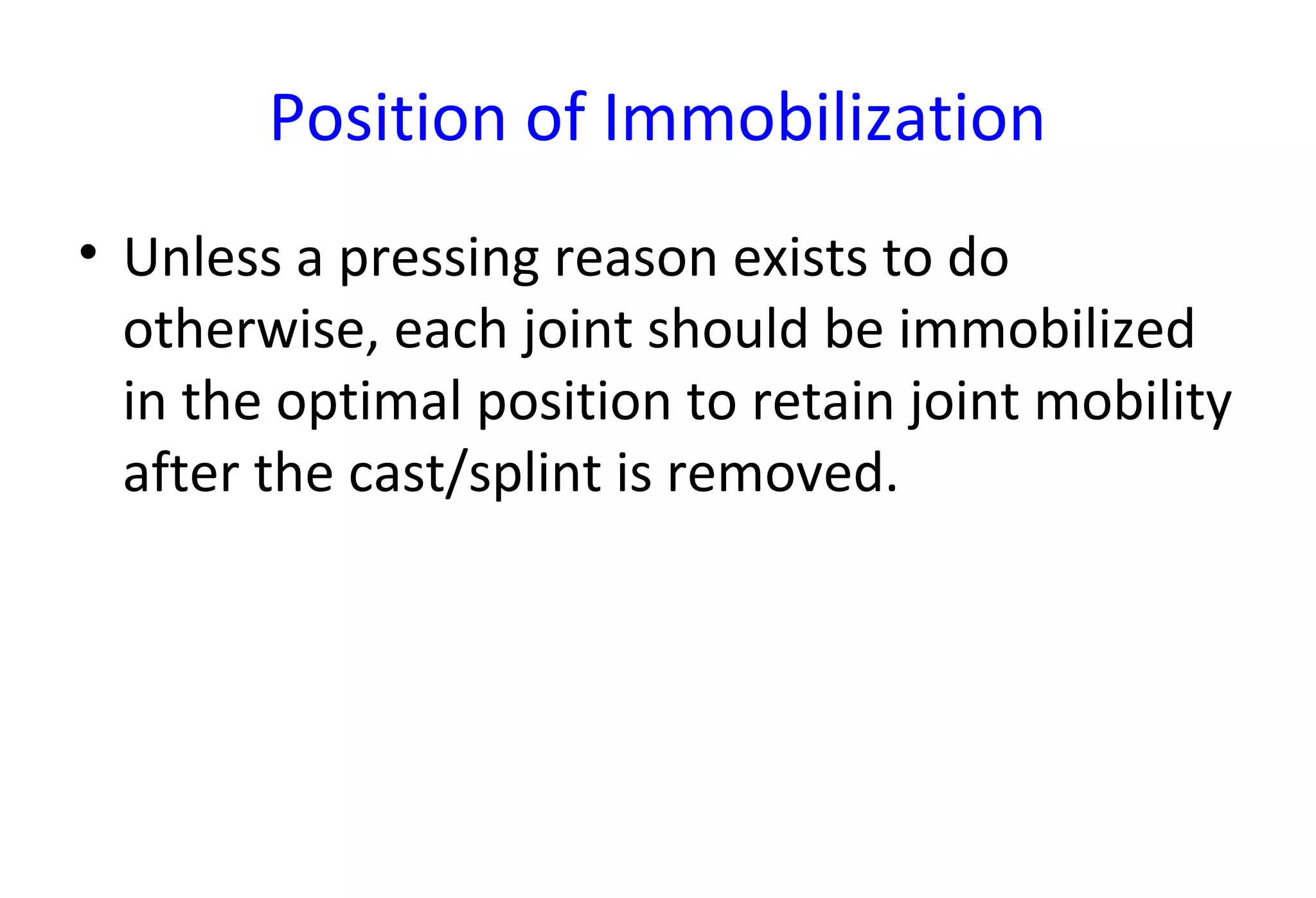 Position of Immobilization
• Unless a pressing reason exists to do
otherwise, each joint should be immobilized
in the optimal position to retain joint mobility
after the cast/splint is removed.
 