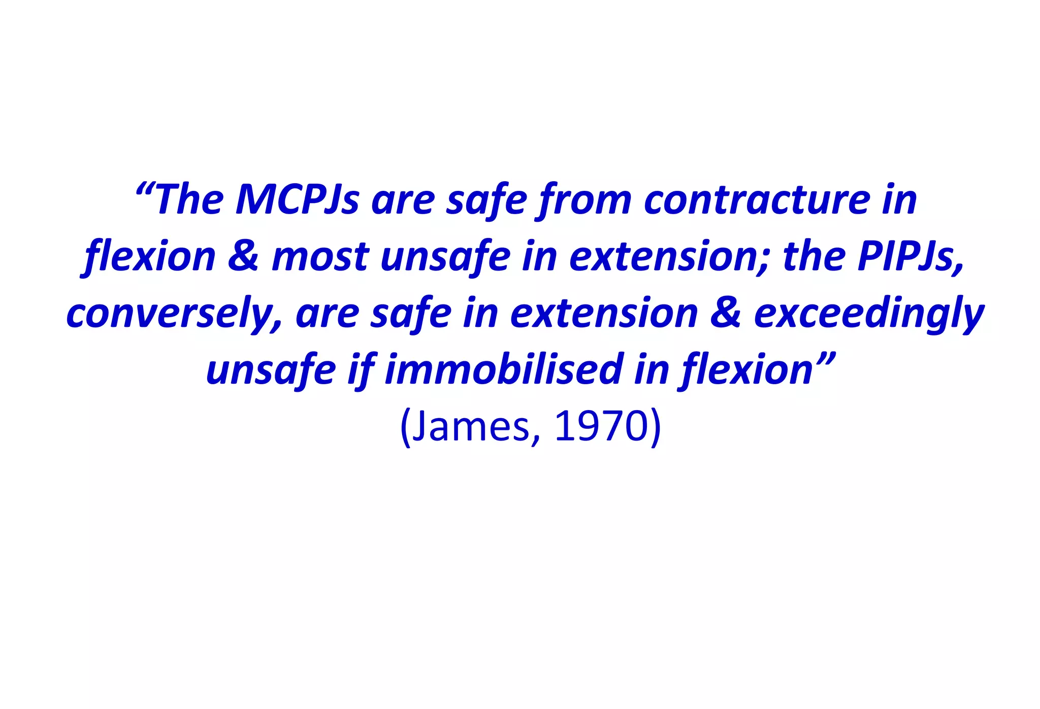 “The MCPJs are safe from contracture in
flexion & most unsafe in extension; the PIPJs,
conversely, are safe in extension & exceedingly
unsafe if immobilised in flexion”
(James, 1970)
 
