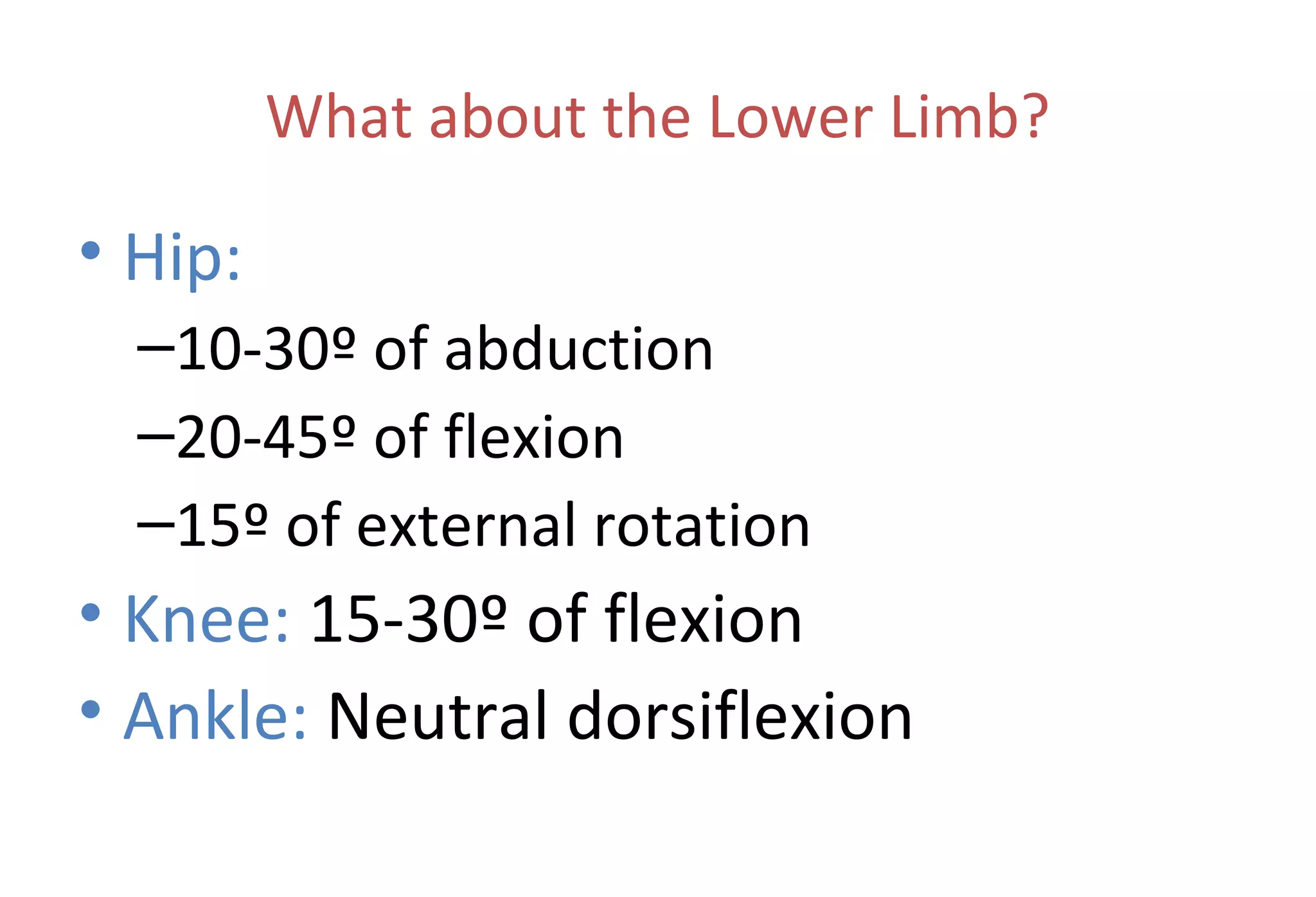 What about the Lower Limb?
• Hip:
–10-30º of abduction
–20-45º of flexion
–15º of external rotation
• Knee: 15-30º of flexion
• Ankle: Neutral dorsiflexion
 