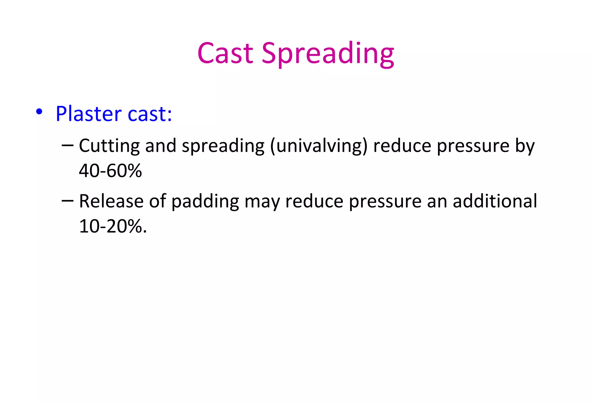 Cast Spreading
• Plaster cast:
– Cutting and spreading (univalving) reduce pressure by
40-60%
– Release of padding may reduce pressure an additional
10-20%.
 
