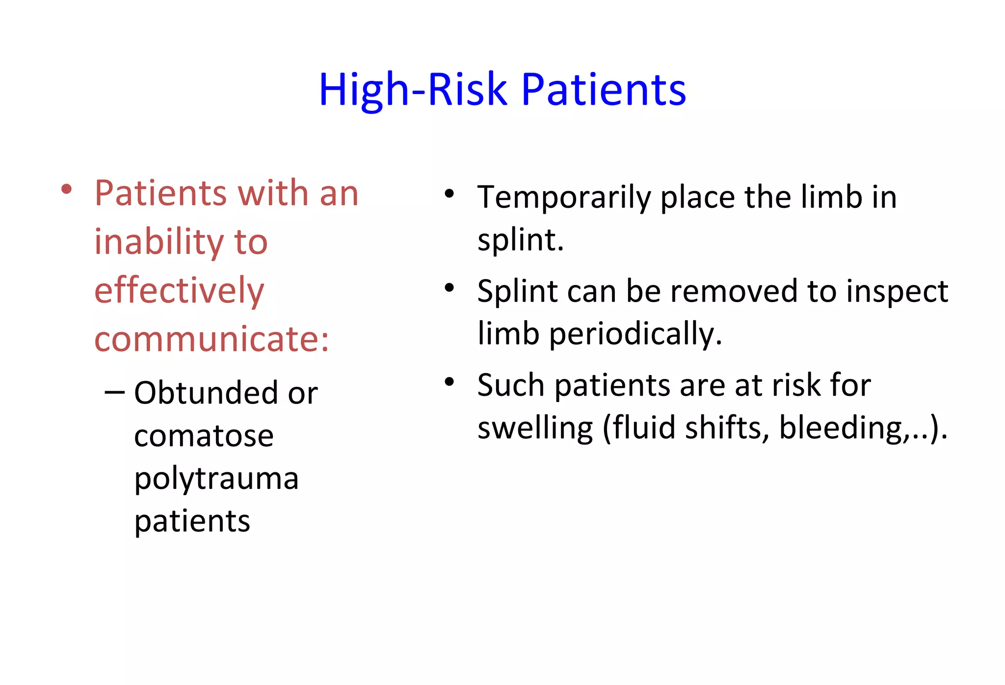 High-Risk Patients
• Patients with an
inability to
effectively
communicate:
– Obtunded or
comatose
polytrauma
patients
• Temporarily place the limb in
splint.
• Splint can be removed to inspect
limb periodically.
• Such patients are at risk for
swelling (fluid shifts, bleeding,..).
 