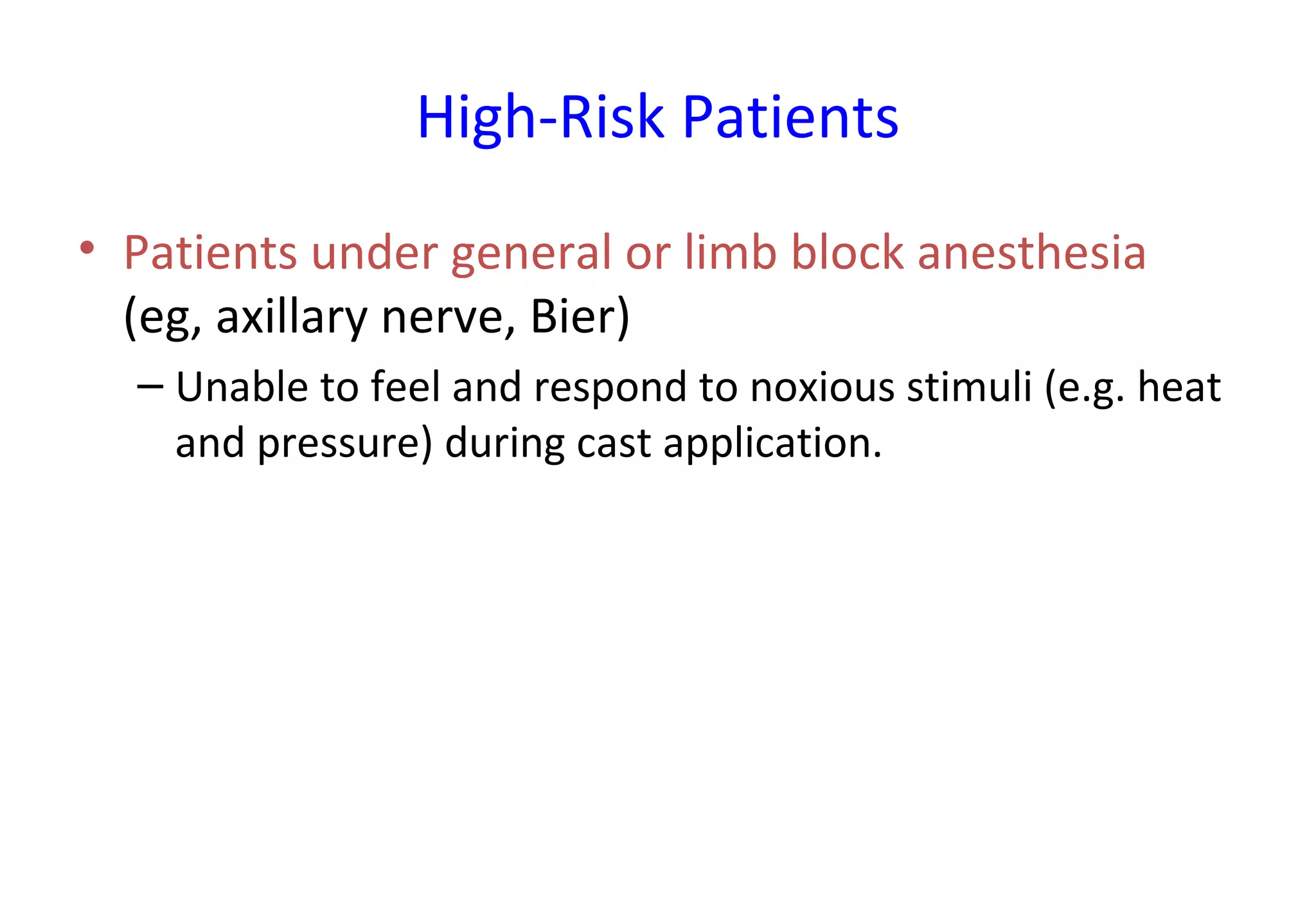 High-Risk Patients
• Patients under general or limb block anesthesia
(eg, axillary nerve, Bier)
– Unable to feel and respond to noxious stimuli (e.g. heat
and pressure) during cast application.
 