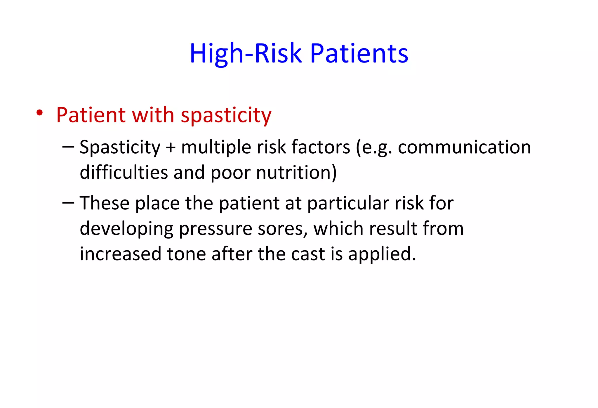 High-Risk Patients
• Patient with spasticity
– Spasticity + multiple risk factors (e.g. communication
difficulties and poor nutrition)
– These place the patient at particular risk for
developing pressure sores, which result from
increased tone after the cast is applied.
 