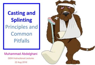 Casting and
Splinting
Principles and
Common
Pitfalls
Muhammad Abdelghani
QGH Instructional Lectures
22 Aug 2016
 