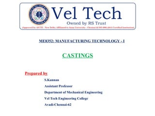 ME8352: MANUFACTURING TECHNOLOGY - I
CASTINGS
Prepared by
S.Kannan
Assistant Professor
Department of Mechanical Engineering
Vel Tech Engineering College
Avadi-Chennai-62
 