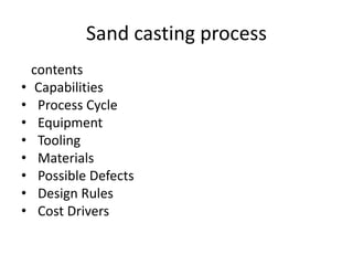 Sand casting process
contents
• Capabilities
• Process Cycle
• Equipment
• Tooling
• Materials
• Possible Defects
• Design Rules
• Cost Drivers
 