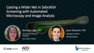 Alexandra Lubin, PhD
Post-Doctoral Research
Associate
UCL Cancer Institute
Jason Otterstrom, PhD
Application Scientist
IDEA Bio-Medical
Casting a Wider Net in Zebrafish
Screening with Automated
Microscopy and Image Analysis
 