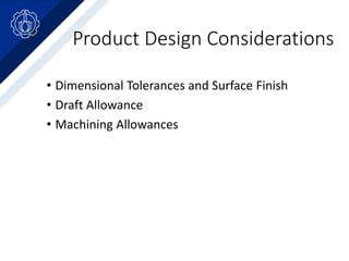 Product Design Considerations
• Dimensional Tolerances and Surface Finish
• Draft Allowance
• Machining Allowances
 