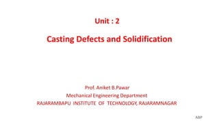 Casting Defects and Solidification
ABP
Prof. Aniket B.Pawar
Mechanical Engineering Department
RAJARAMBAPU INSTITUTE OF TECHNOLOGY, RAJARAMNAGAR
Unit : 2
 