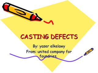 CASTING DEFECTSCASTING DEFECTS
By: yaser elkelawyBy: yaser elkelawy
From: united company forFrom: united company for
foundries.foundries.
 