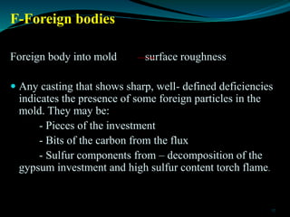 F-Foreign bodies
Foreign body into mold surface roughness
 Any casting that shows sharp, well- defined deficiencies
indic...