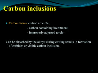 Carbon inclusions
 Carbon from- carbon crucible,
- carbon containing investment,
- improperly adjusted torch–
Can be abso...
