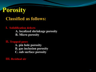 Porosity
Classified as follows:
I. Solidification defects
A. localized shrinkage porosity
B. Micro porosity
II. Trapped ga...