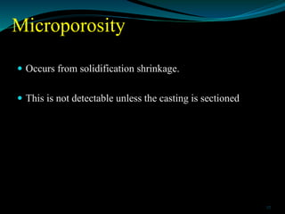 Microporosity
 Occurs from solidification shrinkage.
 This is not detectable unless the casting is sectioned
27
 