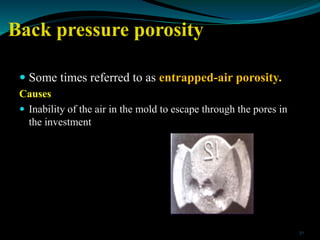 Back pressure porosity
 Some times referred to as entrapped-air porosity.
Causes
 Inability of the air in the mold to es...