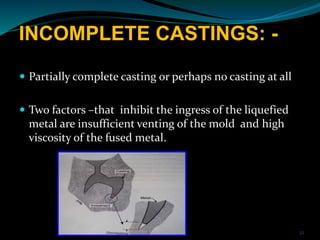 INCOMPLETE CASTINGS: -
 Partially complete casting or perhaps no casting at all
 Two factors –that inhibit the ingress o...
