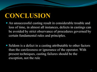 CONCLUSION
 An unsuccessful casting result in considerable trouble and
loss of time, in almost all instances, defects in ...