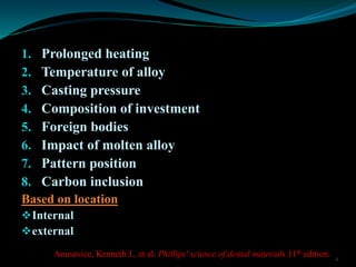 1. Prolonged heating
2. Temperature of alloy
3. Casting pressure
4. Composition of investment
5. Foreign bodies
6. Impact ...