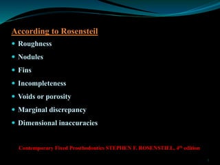 According to Rosensteil
 Roughness
 Nodules
 Fins
 Incompleteness
 Voids or porosity
 Marginal discrepancy
 Dimensi...