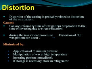 Distortion
 Distortion of the casting is probably related to distortion
of the wax pattern.
Causes:
 Can occur from the ...