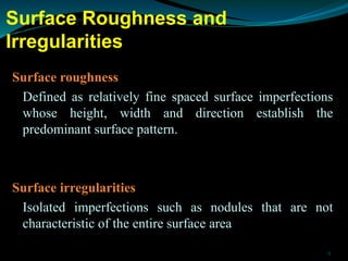 Surface Roughness and
Irregularities
Surface roughness
Defined as relatively fine spaced surface imperfections
whose heigh...