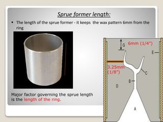 Sprue former length:
6mm (1/4”)
3.25mm
(1/8”)
 The length of the sprue former - it keeps the wax pattern 6mm from the
ring
Major factor governing the sprue length
is the length of the ring.
 