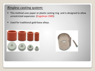 Ringless casting system:
 This method uses paper or plastic casting ring and is designed to allow
unrestricted expansion (Engelman 1989)
 Used for traditional gold-base alloys.
 