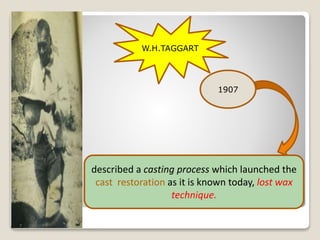 W.H.TAGGART
1907
described a casting process which launched the
cast restoration as it is known today, lost wax
technique.
 