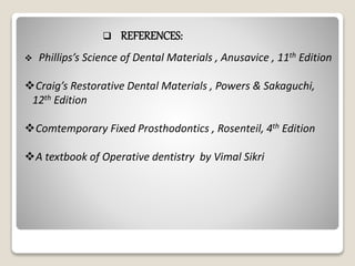  REFERENCES:
 Phillips’s Science of Dental Materials , Anusavice , 11th Edition
Craig’s Restorative Dental Materials , Powers & Sakaguchi,
12th Edition
Comtemporary Fixed Prosthodontics , Rosenteil, 4th Edition
A textbook of Operative dentistry by Vimal Sikri
 