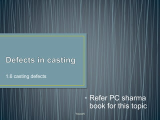 1.6 casting defects
YoucaN
• Refer PC sharma
book for this topic
 