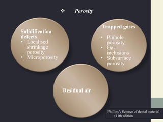 Solidification
defects
• Localised
shrinkage
porosity
• Microporosity
Trapped gases
• Pinhole
porosity
• Gas
inclusions
• Subsurface
porosity
Residual air
 Porosity
Phillips’; Science of dental material
; 11th edition
 