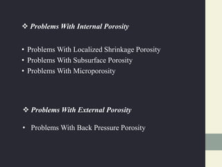  Problems With Internal Porosity
• Problems With Localized Shrinkage Porosity
• Problems With Subsurface Porosity
• Problems With Microporosity
 Problems With External Porosity
• Problems With Back Pressure Porosity
 