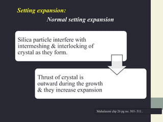 Setting expansion:
Normal setting expansion
Silica particle interfere with
intermeshing & interlocking of
crystal as they form.
Thrust of crystal is
outward during the growth
& they increase expansion
Mahalaxmi chp 26 pg no. 503- 511..
 