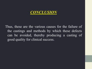 CONCLUSION
Thus, these are the various causes for the failure of
the castings and methods by which these defects
can be avoided, thereby producing a casting of
good quality for clinical success.
 
