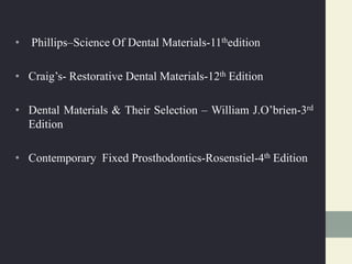 • Phillips–Science Of Dental Materials-11thedition
• Craig’s- Restorative Dental Materials-12th Edition
• Dental Materials & Their Selection – William J.O’brien-3rd
Edition
• Contemporary Fixed Prosthodontics-Rosenstiel-4th Edition
 